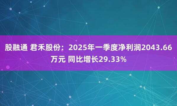 股融通 君禾股份：2025年一季度净利润2043.66万元 同比增长29.33%