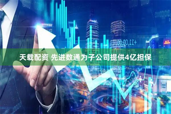 天载配资 先进数通为子公司提供4亿担保