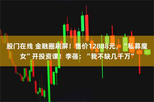 股门在线 金融圈刷屏！售价12888元，“私募魔女”开投资课！李蓓：“我不缺几千万”