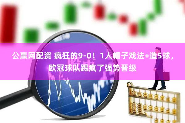 公赢网配资 疯狂的9-0！1人帽子戏法+造5球，欧冠球队踢疯了强势晋级