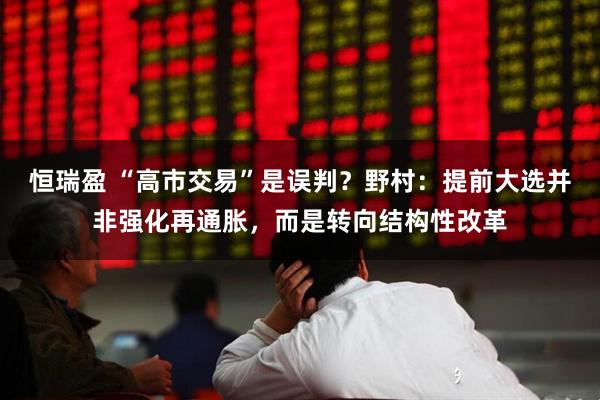 恒瑞盈 “高市交易”是误判？野村：提前大选并非强化再通胀，而是转向结构性改革