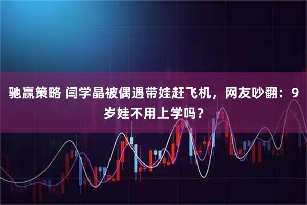 驰赢策略 闫学晶被偶遇带娃赶飞机，网友吵翻：9岁娃不用上学吗？