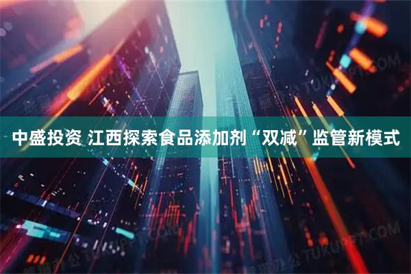 中盛投资 江西探索食品添加剂“双减”监管新模式
