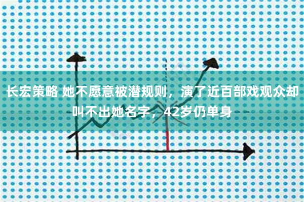 长宏策略 她不愿意被潜规则，演了近百部戏观众却叫不出她名字，42岁仍单身