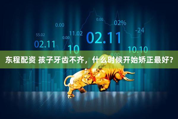 东程配资 孩子牙齿不齐，什么时候开始矫正最好？