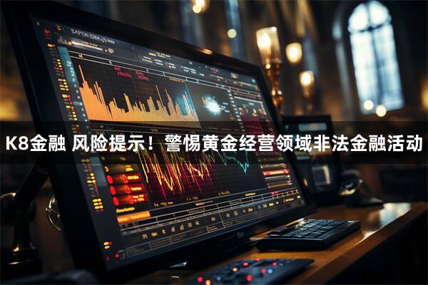 K8金融 风险提示！警惕黄金经营领域非法金融活动