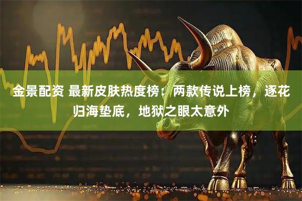 金景配资 最新皮肤热度榜：两款传说上榜，逐花归海垫底，地狱之眼太意外