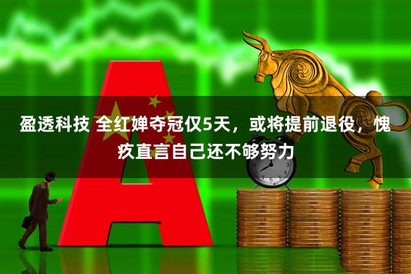 盈透科技 全红婵夺冠仅5天，或将提前退役，愧疚直言自己还不够努力