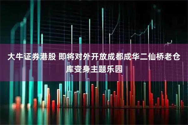 大牛证券港股 即将对外开放成都成华二仙桥老仓库变身主题乐园