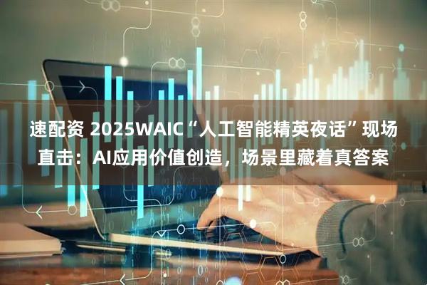 速配资 2025WAIC“人工智能精英夜话”现场直击：AI应用价值创造，场景里藏着真答案