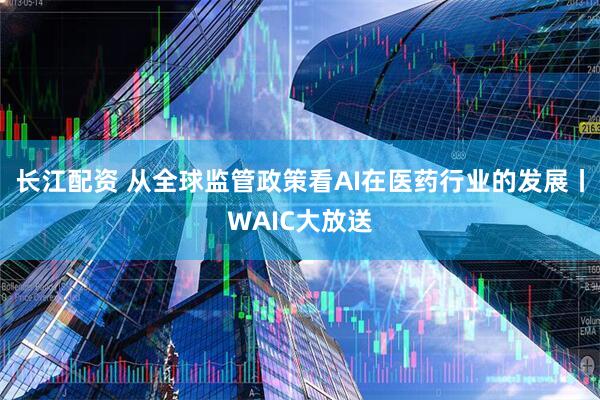 长江配资 从全球监管政策看AI在医药行业的发展丨WAIC大放送