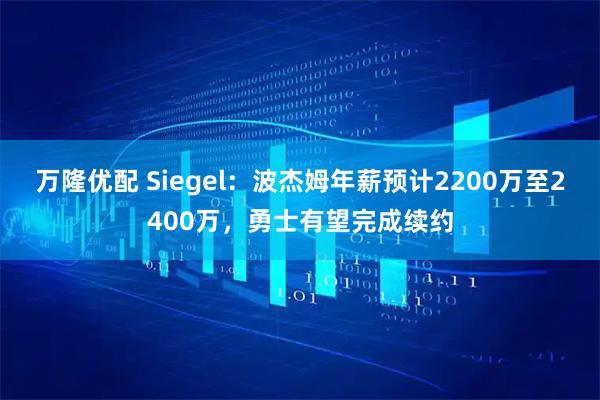 万隆优配 Siegel：波杰姆年薪预计2200万至2400万，勇士有望完成续约